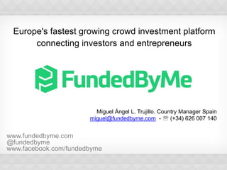 Europe's fastest growing crowd investment platform
connecting investors and entrepreneurs

Miguel Ángel L. Trujillo. Country Manager Spain
miguel@fundedbyme.com -  (+34) 626 007 140

www.fundedbyme.com
@fundedbyme
www.facebook.com/fundedbyme

 