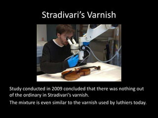 Stradivari’s Varnish
Study conducted in 2009 concluded that there was nothing out
of the ordinary in Stradivari’s varnish.
The mixture is even similar to the varnish used by luthiers today.
 