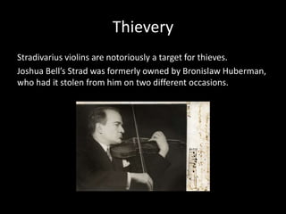 Thievery
Stradivarius violins are notoriously a target for thieves.
Joshua Bell’s Strad was formerly owned by Bronislaw Huberman,
who had it stolen from him on two different occasions.
 