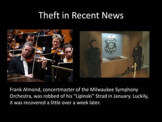 Theft in Recent News
Frank Almond, concertmaster of the Milwaukee Symphony
Orchestra, was robbed of his “Lipinski” Strad in January. Luckily,
it was recovered a little over a week later.
 