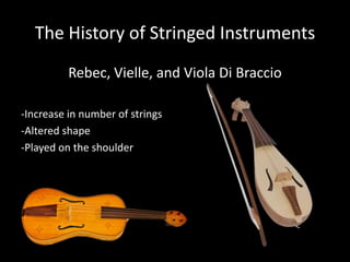 The History of Stringed Instruments
Rebec, Vielle, and Viola Di Braccio
-Increase in number of strings
-Altered shape
-Played on the shoulder
 