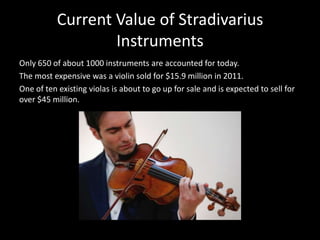 Current Value of Stradivarius
Instruments
Only 650 of about 1000 instruments are accounted for today.
The most expensive was a violin sold for $15.9 million in 2011.
One of ten existing violas is about to go up for sale and is expected to sell for
over $45 million.
 