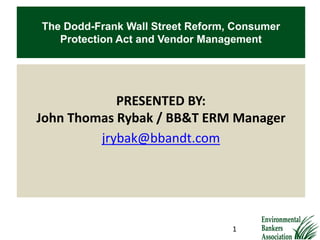 The Dodd-Frank Wall Street Reform, Consumer
Protection Act and Vendor Management
PRESENTED BY:
John Thomas Rybak / BB&T ERM Manager
jrybak@bbandt.com
1
 