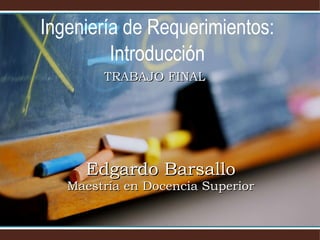 Ingeniería de Requerimientos: Introducción Edgardo Barsallo Maestría en Docencia Superior TRABAJO FINAL 