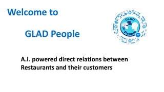 Welcome to
GLAD People
A.I. powered direct relations between
Restaurants and their customers
 