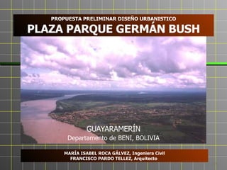 GUAYARAMERÍN Departamento de BENI, BOLIVIA PROPUESTA PRELIMINAR DISEÑO URBANISTICO PLAZA PARQUE GERMÁN BUSH 