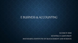 E BUSINESS & ACCOUNTING
B.COM IV SEM
SUNITHA N (ASST.PROF)
SOUNDARYA INSTITUTE OF MANAGEMENT AND SCIENCE
 