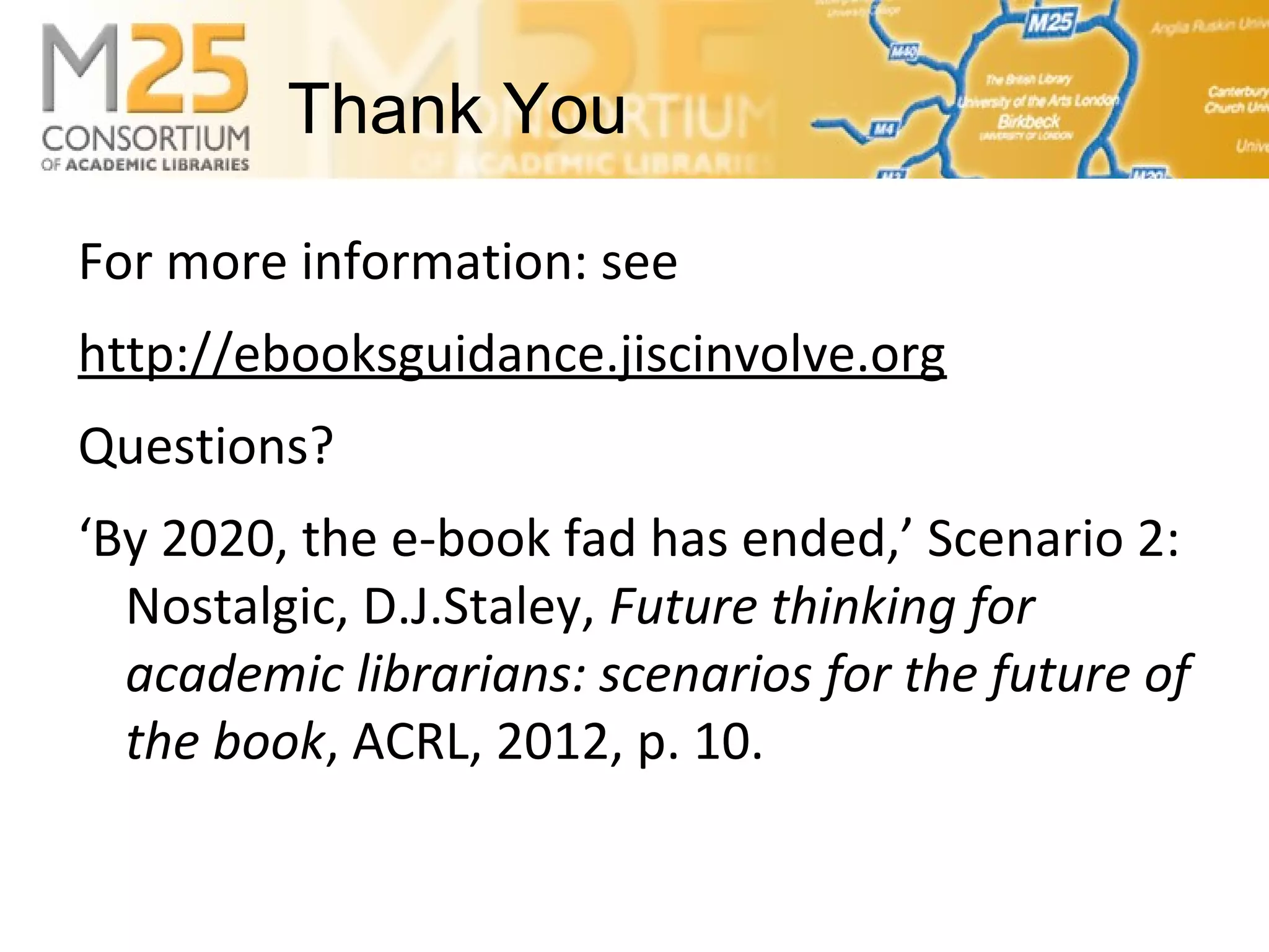 E-BASS25For more information: see
http://ebooksguidance.jiscinvolve.org
Questions?
‘By 2020, the e-book fad has ended,’ Scenario 2:
Nostalgic, D.J.Staley, Future thinking for
academic librarians: scenarios for the future of
the book, ACRL, 2012, p. 10.
Thank You
 