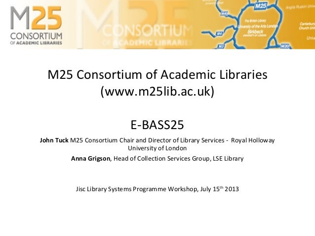 M25 Consortium of Academic Libraries
(www.m25lib.ac.uk)
E-BASS25
John Tuck M25 Consortium Chair and Director of Library Se...