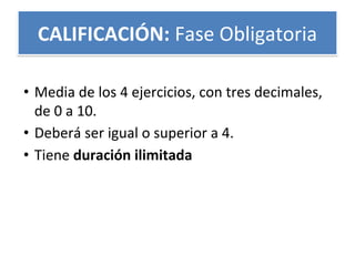 • Media de los 4 ejercicios, con tres decimales,
de 0 a 10.
• Deberá ser igual o superior a 4.
• Tiene duración ilimitada
CALIFICACIÓN: Fase Obligatoria
 