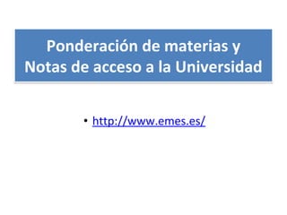 • http://www.emes.es/
Ponderación de materias y
Notas de acceso a la Universidad
 
