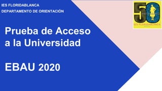 Prueba de Acceso
a la Universidad
EBAU 2020
IES FLORIDABLANCA
DEPARTAMENTO DE ORIENTACIÓN
 