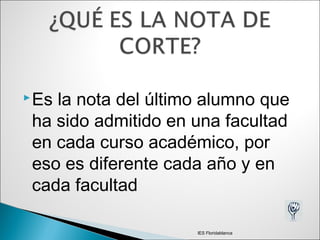 Es la nota del último alumno que
ha sido admitido en una facultad
en cada curso académico, por
eso es diferente cada año y en
cada facultad
IES Floridablanca
 