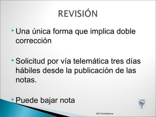  Una única forma que implica doble
corrección
 Solicitud por vía telemática tres días
hábiles desde la publicación de las
notas.
 Puede bajar nota
IES Floridablanca
 