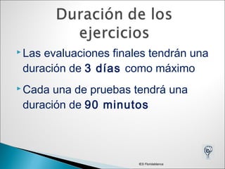  Las evaluaciones finales tendrán una
duración de 3 días como máximo
 Cada una de pruebas tendrá una
duración de 90 minutos
IES Floridablanca
 