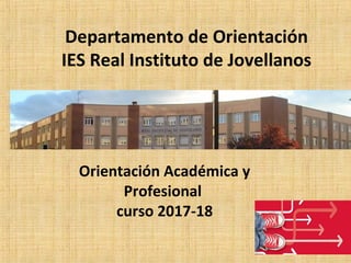 Departamento de Orientación
IES Real Instituto de Jovellanos
Orientación Académica y
Profesional
curso 2017-18
 