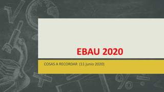 EBAU 2020
COSAS A RECORDAR (11 junio 2020)
 
