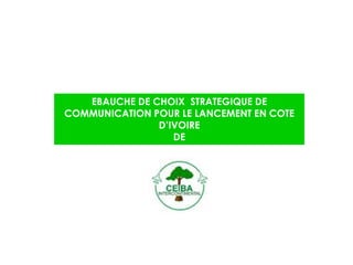 EBAUCHE DE CHOIX STRATEGIQUE DE
COMMUNICATION POUR LE LANCEMENT EN COTE
D’IVOIRE
DE
 