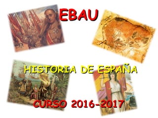EBAUEBAU
HISTORIA DE ESPAÑAHISTORIA DE ESPAÑA
CURSO 2016-2017CURSO 2016-2017
 