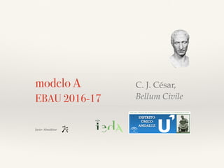 Javier Almodóvar
modelo A
EBAU 2016-17
C. J. César,
Bellum Civile
 