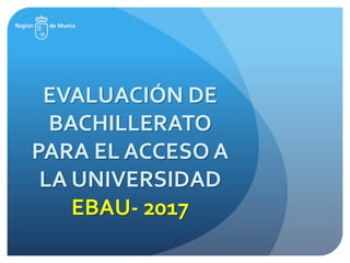 EVALUACIÓN DE
BACHILLERATO
PARA EL ACCESO A
LA UNIVERSIDAD
EBAU- 2017
 