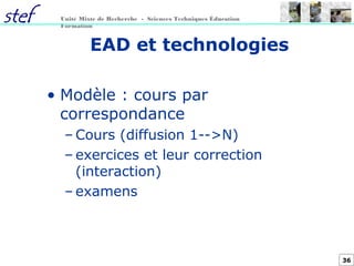 36
Unité Mixte de Recherche - Sciences Techniques Éducation
Formation
EAD et technologies
• Modèle : cours par
correspondance
– Cours (diffusion 1-->N)
– exercices et leur correction
(interaction)
– examens
 
