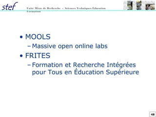 48
Unité Mixte de Recherche - Sciences Techniques Éducation
Formation
• MOOLS
– Massive open online labs
• FRITES
– Formation et Recherche Intégrées
pour Tous en Éducation Supérieure
 