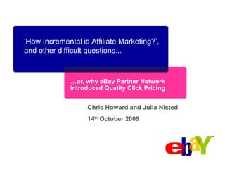… or, why eBay Partner Network introduced Quality Click Pricing ‘ How Incremental is Affiliate Marketing?’, and other difficult questions... Chris Howard and Julia Nisted 14 th  October 2009 