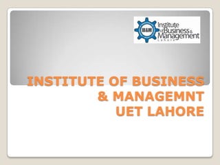 INSTITUTE OF BUSINESS
        & MANAGEMNT
           UET LAHORE
 