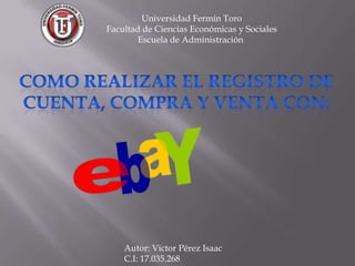Universidad Fermín Toro
Facultad de Ciencias Económicas y Sociales
        Escuela de Administración




    Autor: Victor Pérez Isaac
    C.I: 17.035.268
 