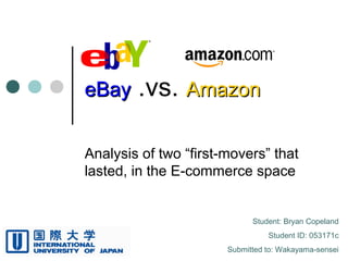 eBayeBay .vs. AmazonAmazon
Analysis of two “first-movers” that
lasted, in the E-commerce space
Student: Bryan Copeland
Student ID: 053171c
Submitted to: Wakayama-sensei
 