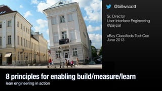 8 principles for enabling build/measure/learn
lean engineering in action
eBay Classiﬁeds TechCon
June 2013
@billwscott
Sr. Director
User Interface Engineering
@paypal
 