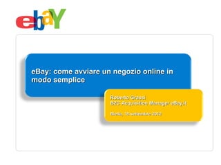 eBay: come avviare un negozio online in
modo semplice

                     Roberto Grassi
                     B2C Acquisition Manager eBay.it

                     Biella, 18 settembre 2012
 