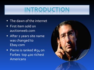 The dawn of the internet First item sold on auctionweb.com  After 2 years site name was changed to Ebay.com Pierre is ranked #54 on Forbes  top 400 richest Americans 