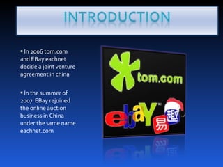 In 2006 tom.com and EBay eachnet decide a joint venture agreement in china In the summer of 2007  EBay rejoined the online auction business in China under the same name eachnet.com  