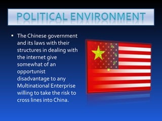 The Chinese government and its laws with their structures in dealing with the internet give somewhat of an opportunist disadvantage to any Multinational Enterprise willing to take the risk to cross lines into China. 