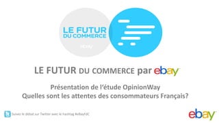 ®




              LE FUTUR DU COMMERCE par
               Présentation de l‘étude OpinionWay
      Quelles sont les attentes des consommateurs Français?

Suivez le débat sur Twitter avec le hashtag #eBayFdC
 