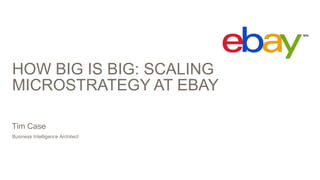 HOW BIG IS BIG: SCALING
MICROSTRATEGY AT EBAY
Business Intelligence Architect
Tim Case
 