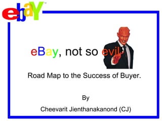 e B a y , not so  evil ! Road Map to the Success of Buyer. By Cheevarit Jienthanakanond (CJ) 