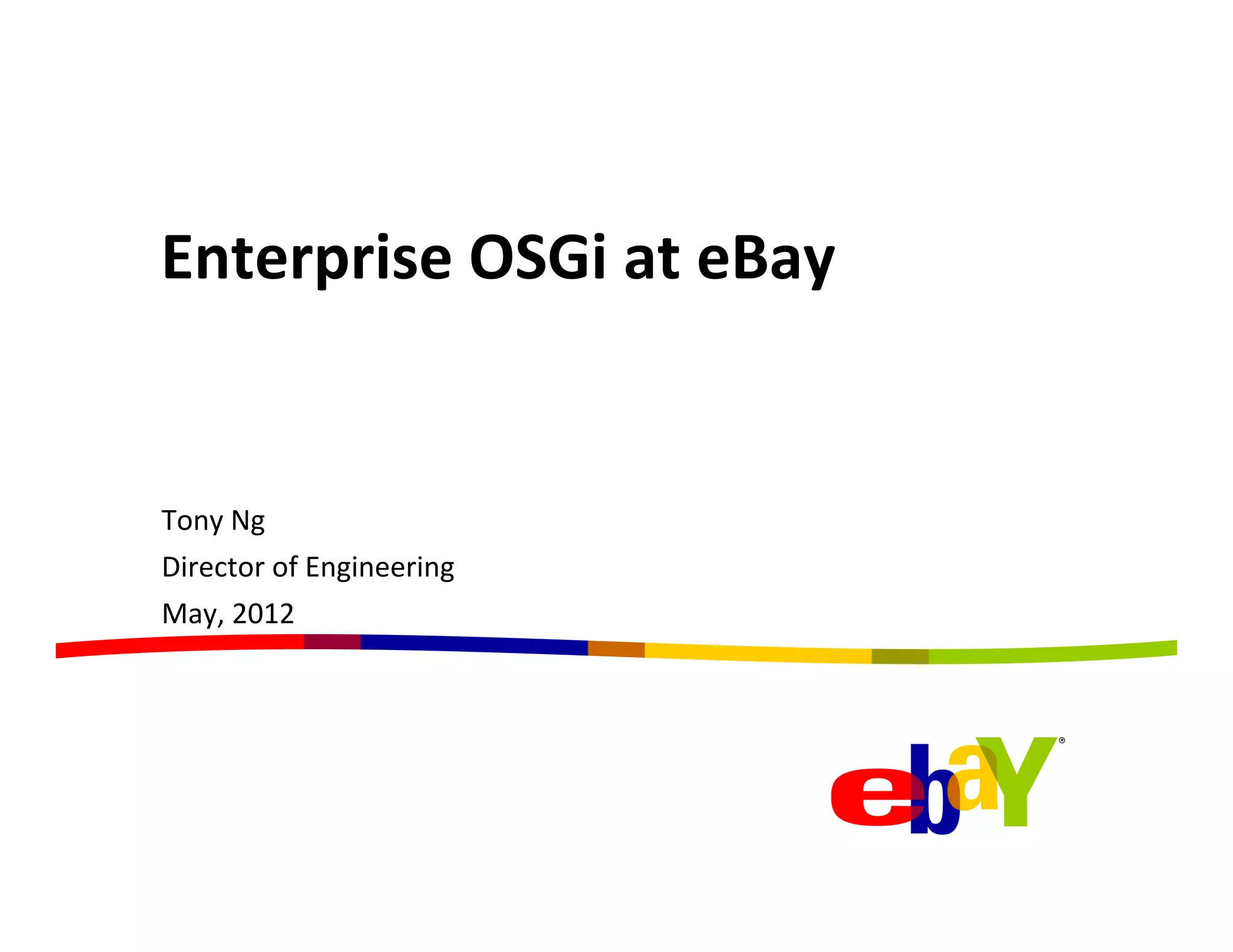 Enterprise	
  OSGi	
  at	
  eBay	
  
	
  


Tony	
  Ng	
  
Director	
  of	
  Engineering	
  
May,	
  2012	
  
 