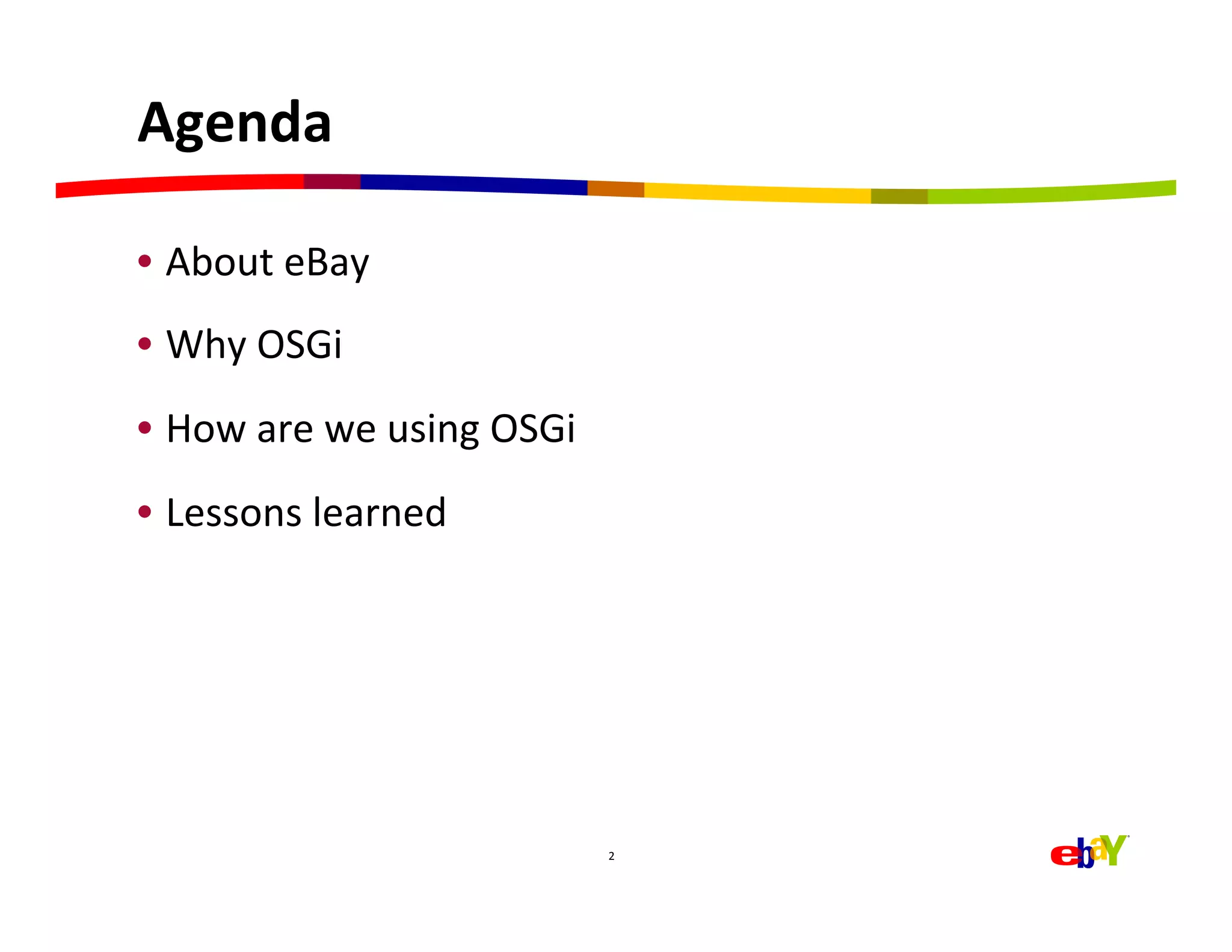 Agenda	
  

•  About	
  eBay	
  
•  Why	
  OSGi	
  
•  How	
  are	
  we	
  using	
  OSGi	
  
•  Lessons	
  learned	
  




                                           2	
  
 