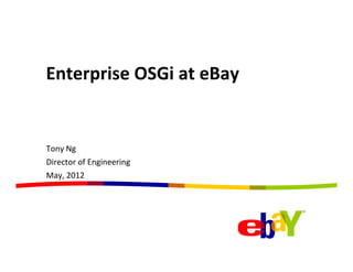 Enterprise	
  OSGi	
  at	
  eBay	
  
	
  


Tony	
  Ng	
  
Director	
  of	
  Engineering	
  
May,	
  2012	
  
 