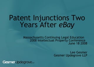 Patent Injunctions Two Years After  eBay Massachusetts Continuing Legal Education  2008 Intellectual Property Conference  June 18 2008 Lee Gesmer Gesmer Updegrove LLP 