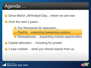 Agenda …
 Since March „09 Analyst Day... where we are now

 Over the next 3 years…

       Our framework for execution...
       PayPal… extending leadership position
       Marketplaces… expanding market opportunities

 Capital allocation… investing for growth

 3 year outlook… what you should expect from us
 