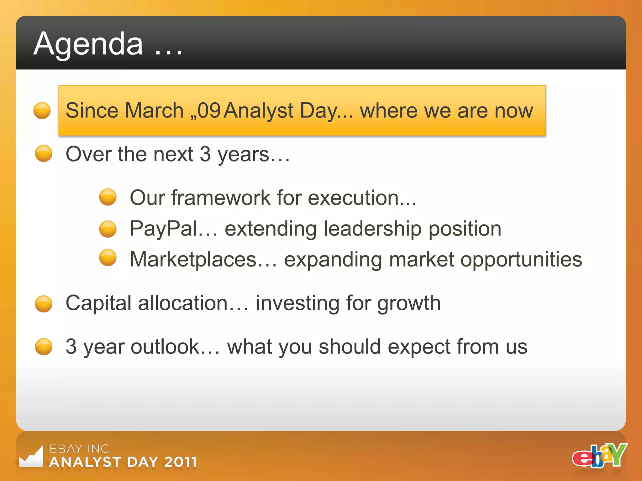 Agenda …
 Since March „09 Analyst Day... where we are now

 Over the next 3 years…

       Our framework for execution...
       PayPal… extending leadership position
       Marketplaces… expanding market opportunities

 Capital allocation… investing for growth

 3 year outlook… what you should expect from us
 