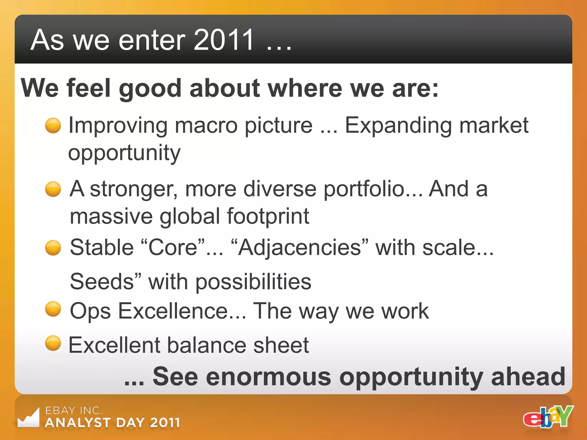 As we enter 2011 …
We feel good about where we are:
   Improving macro picture ... Expanding market
   opportunity
   A stronger, more diverse portfolio... And a
   massive global footprint
   Stable “Core”... “Adjacencies” with scale...
   Seeds” with possibilities
   Ops Excellence... The way we work
   Excellent balance sheet
        ... See enormous opportunity ahead
 