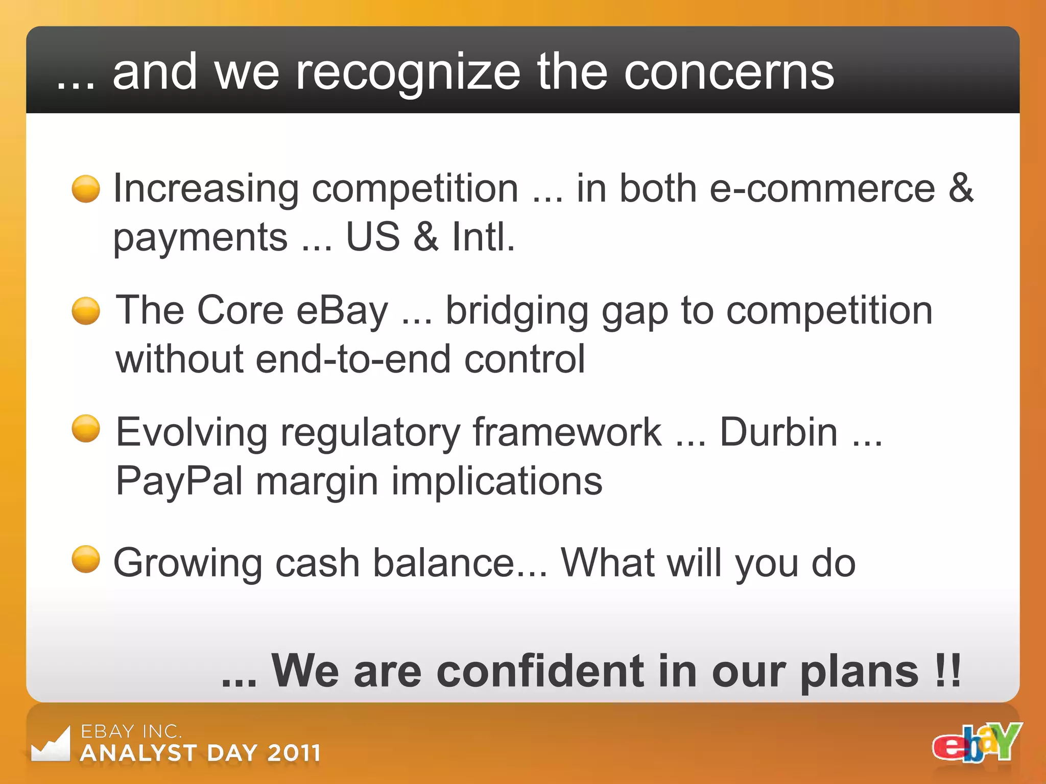 ... and we recognize the concerns

  Increasing competition ... in both e-commerce &
  payments ... US & Intl.
  The Core eBay ... bridging gap to competition
  without end-to-end control
  Evolving regulatory framework ... Durbin ...
  PayPal margin implications

  Growing cash balance... What will you do

       ... We are confident in our plans !!
 