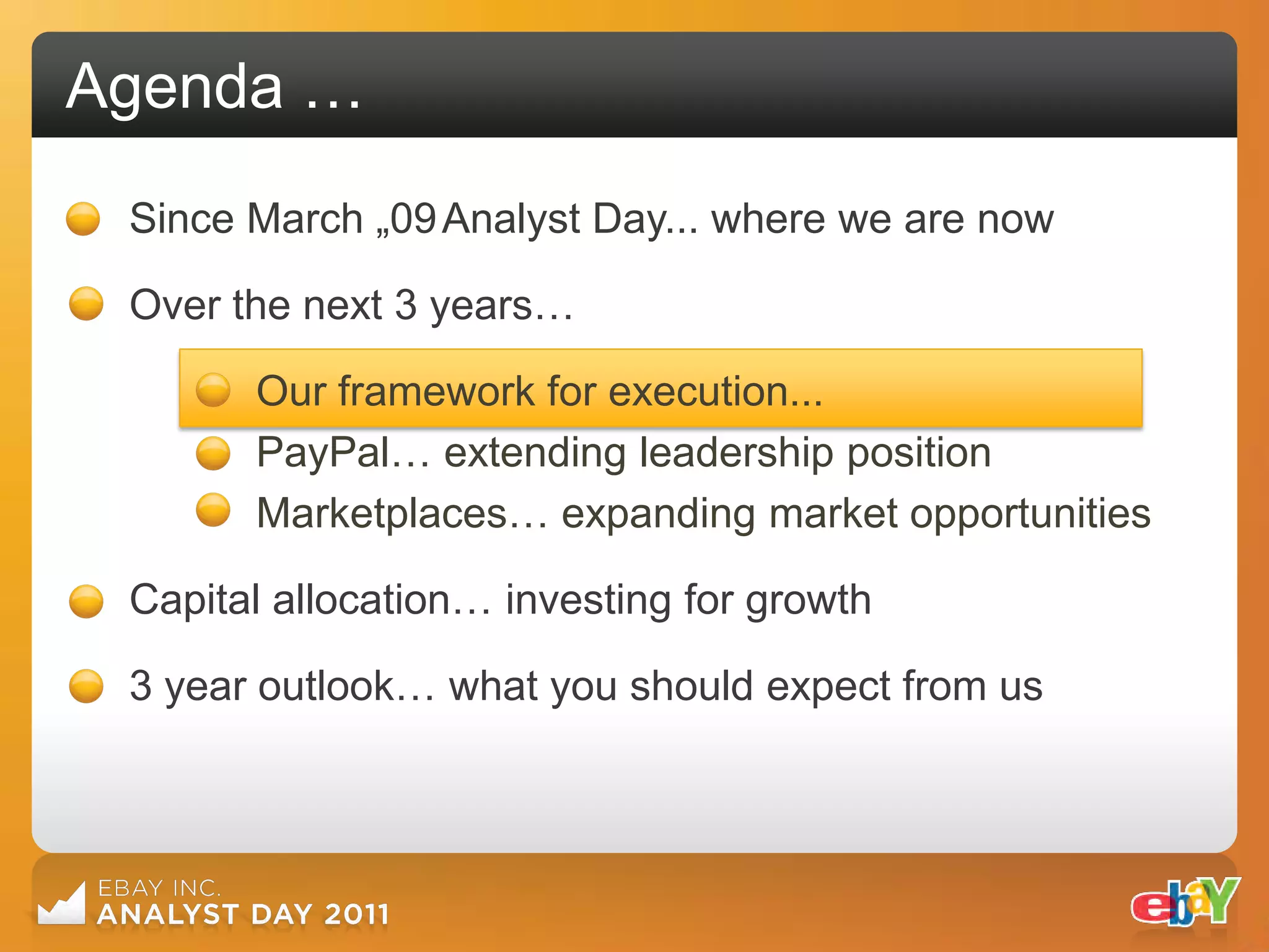 Agenda …
 Since March „09 Analyst Day... where we are now

 Over the next 3 years…

       Our framework for execution...
       PayPal… extending leadership position
       Marketplaces… expanding market opportunities

 Capital allocation… investing for growth

 3 year outlook… what you should expect from us
 