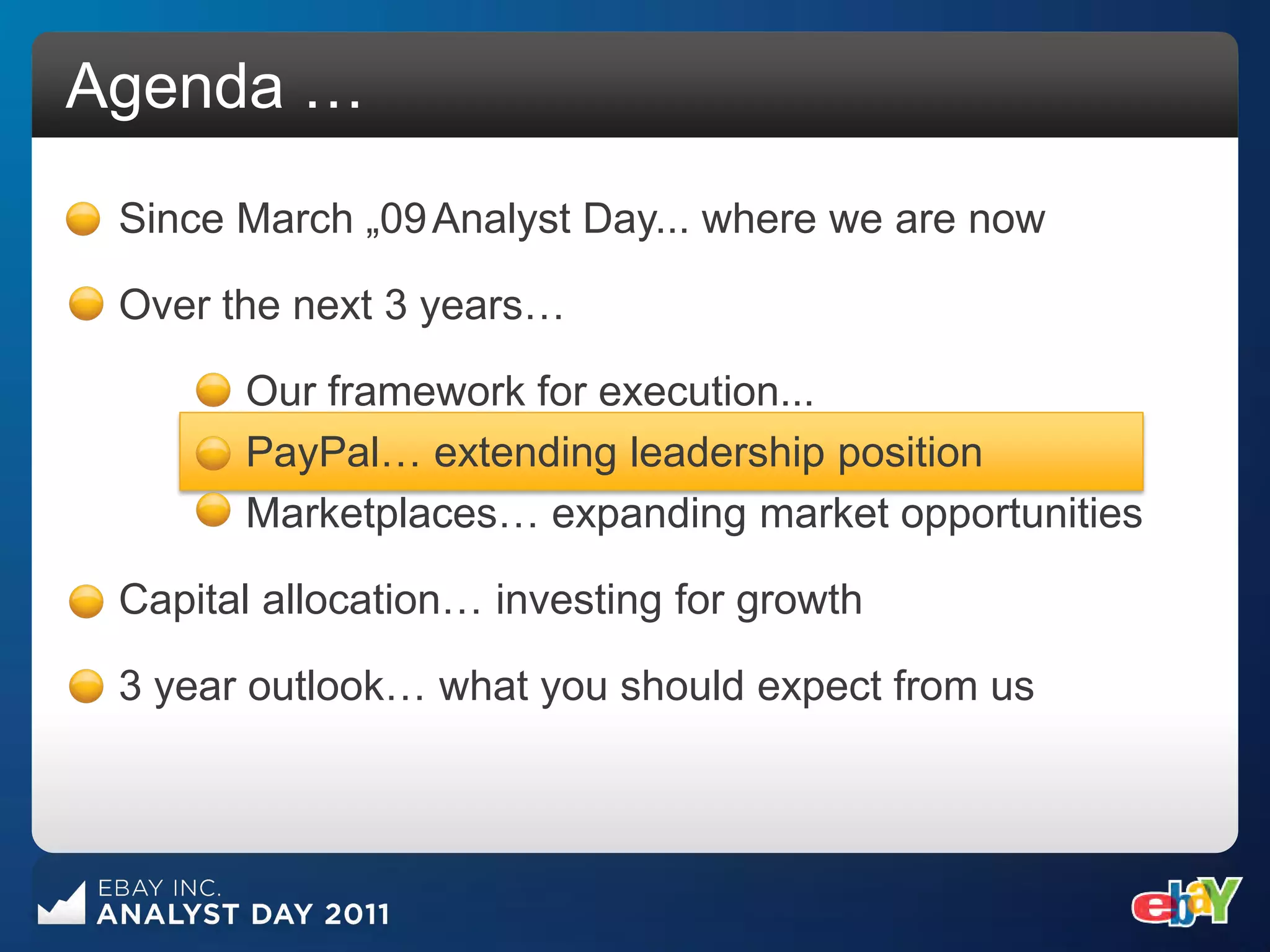 Agenda …
 Since March „09 Analyst Day... where we are now

 Over the next 3 years…

       Our framework for execution...
       PayPal… extending leadership position
       Marketplaces… expanding market opportunities

 Capital allocation… investing for growth

 3 year outlook… what you should expect from us
 