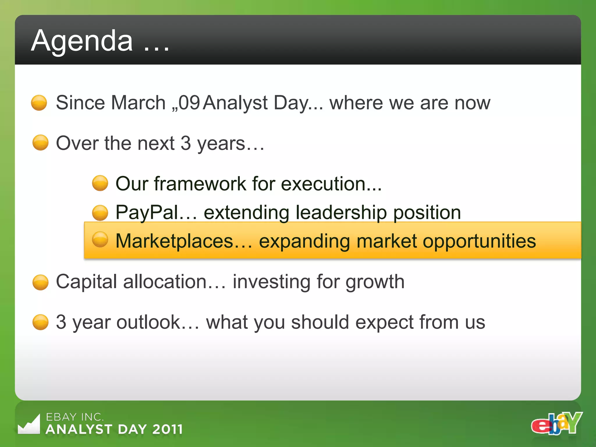Agenda …
 Since March „09 Analyst Day... where we are now

 Over the next 3 years…

       Our framework for execution...
       PayPal… extending leadership position
       Marketplaces… expanding market opportunities

 Capital allocation… investing for growth

 3 year outlook… what you should expect from us
 